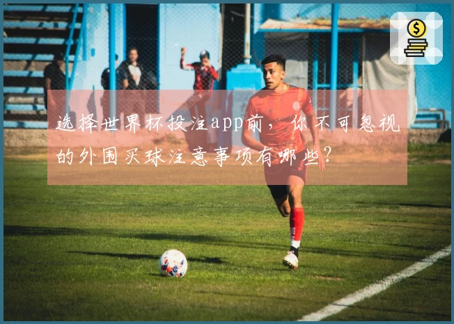 选择世界杯投注app前，你不可忽视的外围买球注意事项有哪些？