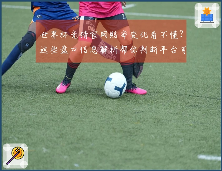 世界杯竞猜官网赔率变化看不懂？这些盘口信息解析帮你判断平台可信度