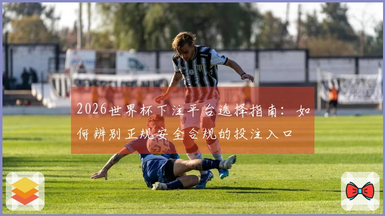 2026世界杯下注平台选择指南：如何辨别正规安全合规的投注入口