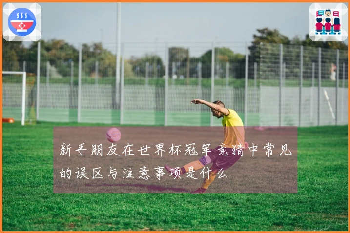 新手朋友在世界杯冠军竞猜中常见的误区与注意事项是什么